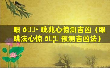 眼 🌺 跳兆心惊测吉凶（眼跳法心惊 🦟 预测吉凶法）